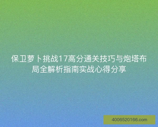 保卫萝卜挑战17高分通关技巧与炮塔布局全解析指南实战心得分享