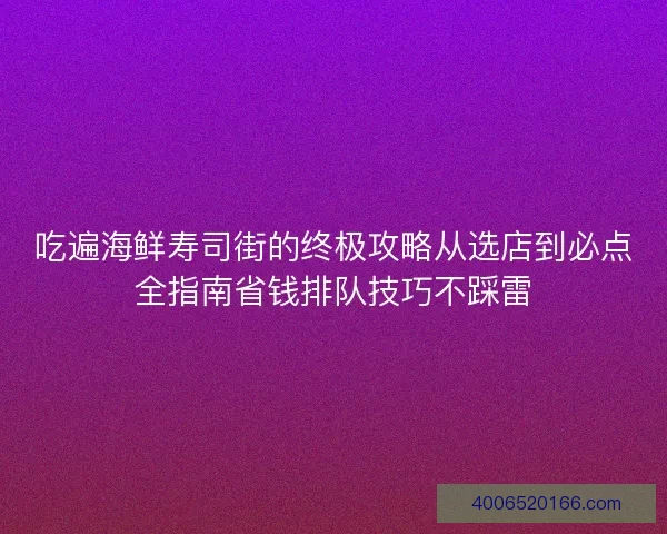 吃遍海鲜寿司街的终极攻略从选店到必点全指南省钱排队技巧不踩雷