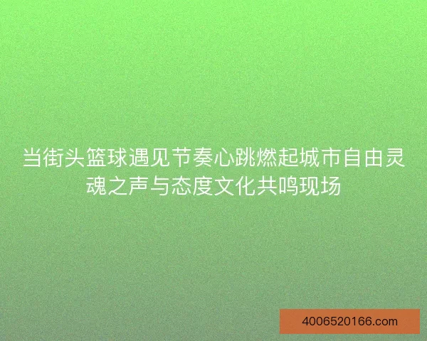 当街头篮球遇见节奏心跳燃起城市自由灵魂之声与态度文化共鸣现场