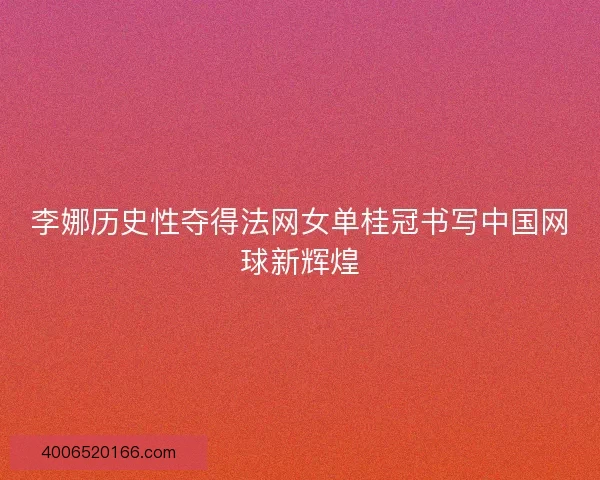 李娜历史性夺得法网女单桂冠书写中国网球新辉煌