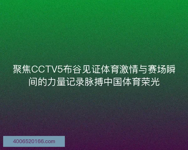 聚焦CCTV5布谷见证体育激情与赛场瞬间的力量记录脉搏中国体育荣光